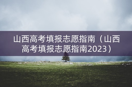 山西高考填报志愿指南(山西高考填报志愿指南2023) 山西高考填报志愿指南(山西高考填报志愿指南2023)