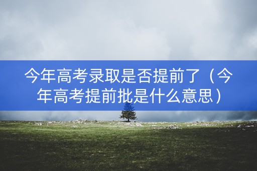 今年高考录取是否提前了（今年高考提前批是什么意思）