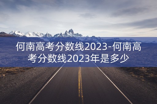 何南高考分数线2023-何南高考分数线2023年是多少 何南高考分数线2023-何南高考分数线2023年是多少