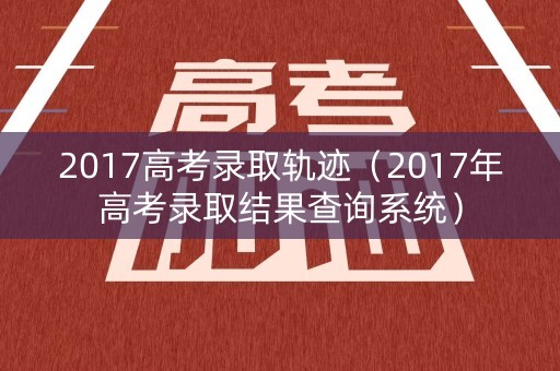 2017高考录取轨迹(2017年高考录取结果查询系统) 2017高考录取轨迹(2017年高考录取结果查询系统)