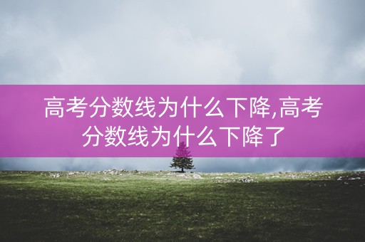高考分数线为什么下降,高考分数线为什么下降了