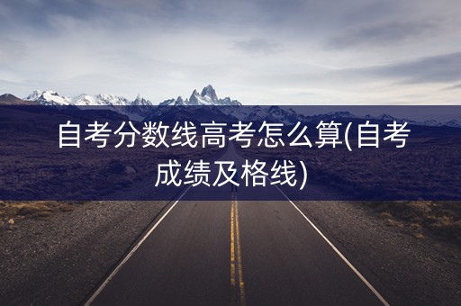 自考分数线高考怎么算(自考成绩及格线)