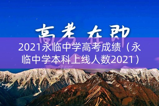 2021永临中学高考成绩（永临中学本科上线人数2021）