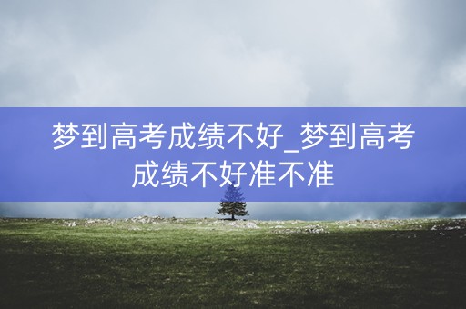 梦到高考成绩不好_梦到高考成绩不好准不准