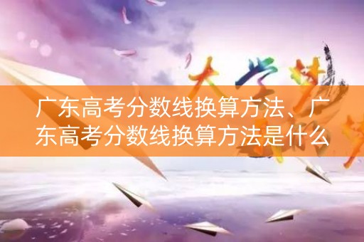 广东高考分数线换算方法、广东高考分数线换算方法是什么