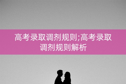 高考录取调剂规则;高考录取调剂规则解析
