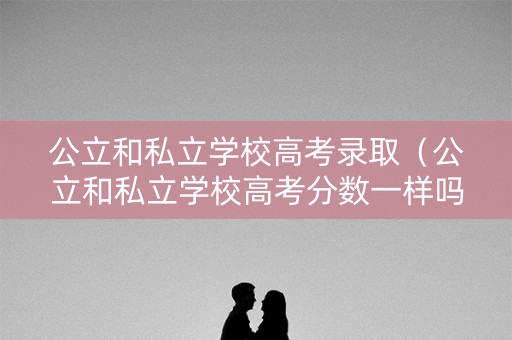 公立和私立学校高考录取(公立和私立学校高考分数一样吗) 公立和私立学校高考录取(公立和私立学校高考分数一样吗)