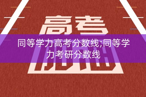 同等学力高考分数线;同等学力考研分数线