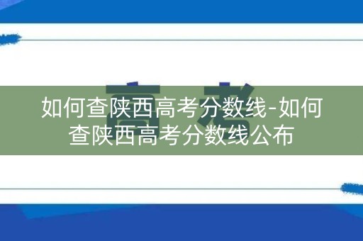 如何查陕西高考分数线-如何查陕西高考分数线公布