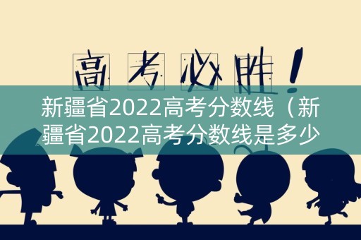 新疆省2022高考分数线（新疆省2022高考分数线是多少）