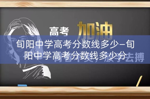 旬阳中学高考分数线多少—旬阳中学高考分数线多少分