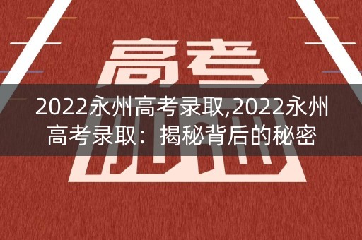 2022永州高考录取,2022永州高考录取：揭秘背后的秘密