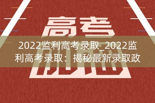 2022监利高考录取_2022监利高考录取：揭秘最新录取政策