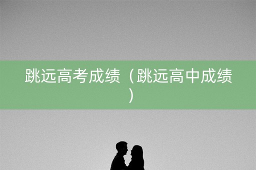 跳远高考成绩（跳远高中成绩）