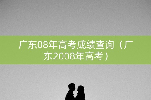 广东08年高考成绩查询（广东2008年高考）