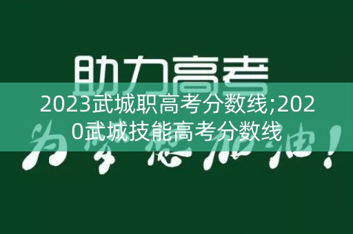 2023武城职高考分数线;2020武城技能高考分数线