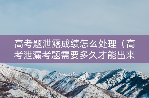 高考题泄露成绩怎么处理（高考泄漏考题需要多久才能出来）