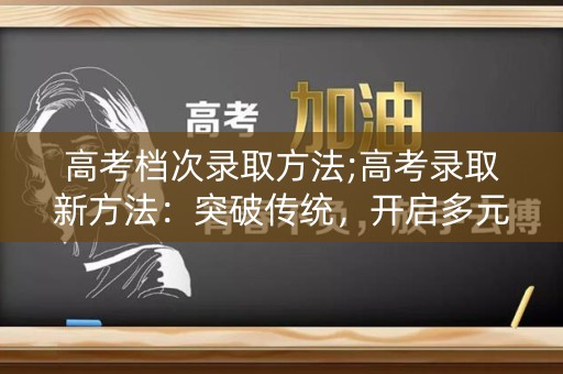 高考档次录取方法;高考录取新方法：突破传统，开启多元评价