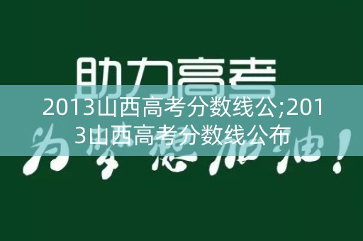 2013山西高考分数线公;2013山西高考分数线公布