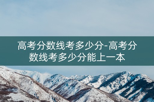 高考分数线考多少分-高考分数线考多少分能上一本