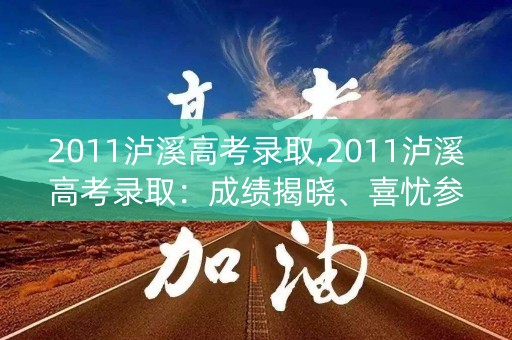 2011泸溪高考录取,2011泸溪高考录取：成绩揭晓、喜忧参半