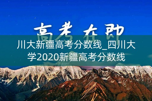 川大新疆高考分数线_四川大学2020新疆高考分数线