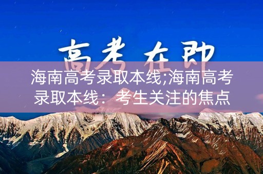 海南高考录取本线;海南高考录取本线：考生关注的焦点