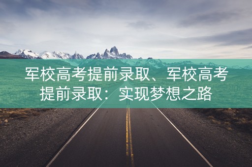 军校高考提前录取、军校高考提前录取：实现梦想之路