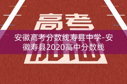 安徽高考分数线寿县中学-安徽寿县2020高中分数线