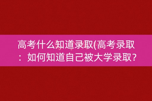 高考什么知道录取(高考录取：如何知道自己被大学录取？)