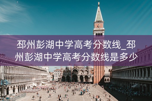 邳州彭湖中学高考分数线_邳州彭湖中学高考分数线是多少