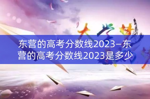 东营的高考分数线2023—东营的高考分数线2023是多少