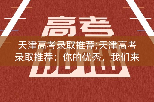 天津高考录取推荐;天津高考录取推荐：你的优秀，我们来宣扬