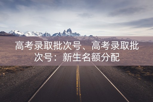 高考录取批次号、高考录取批次号：新生名额分配
