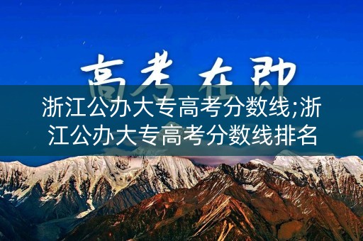 浙江公办大专高考分数线;浙江公办大专高考分数线排名