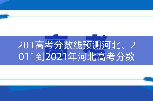 201高考分数线预测河北、2011到2021年河北高考分数线