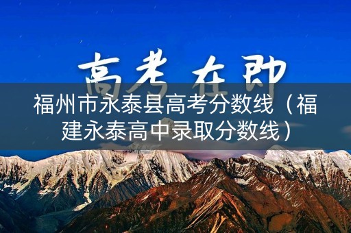 福州市永泰县高考分数线(福建永泰高中录取分数线) 福州市永泰县高考分数线(福建永泰高中录取分数线)