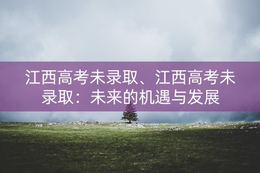 江西高考未录取、江西高考未录取:未来的机遇与发展 江西高考未录取、江西高考未录取:未来的机遇与发展