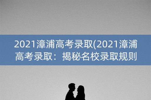 2021漳浦高考录取(2021漳浦高考录取：揭秘名校录取规则)