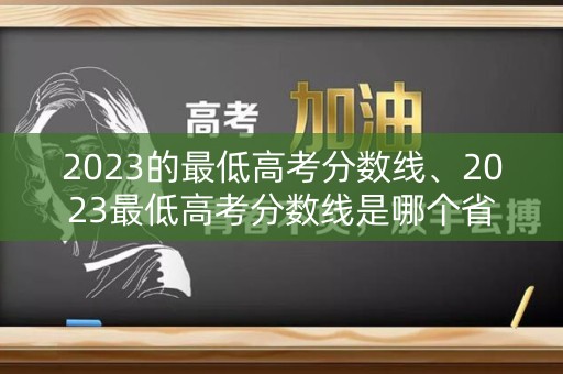 2023的最低高考分数线、2023最低高考分数线是哪个省的