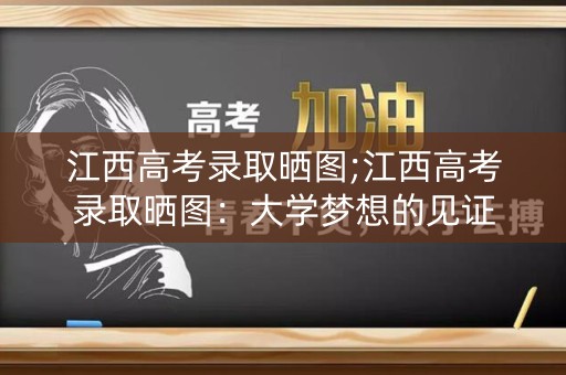 江西高考录取晒图;江西高考录取晒图：大学梦想的见证