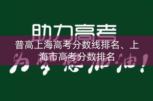 普高上海高考分数线排名、上海市高考分数排名 普高上海高考分数线排名、上海市高考分数排名