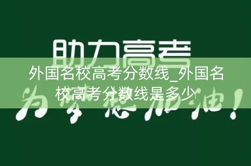 外国名校高考分数线_外国名校高考分数线是多少 外国名校高考分数线_外国名校高考分数线是多少