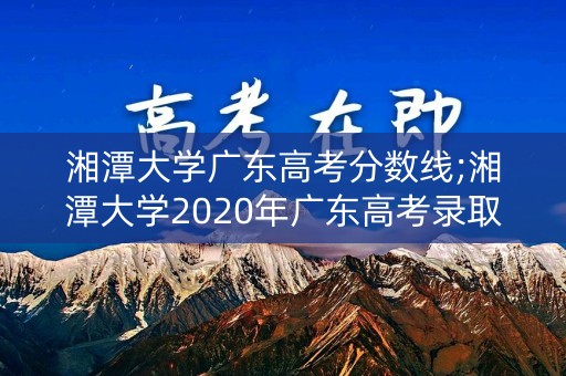 湘潭大学广东高考分数线;湘潭大学2020年广东高考录取分数线
