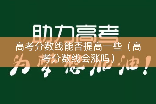 高考分数线能否提高一些（高考分数线会涨吗）