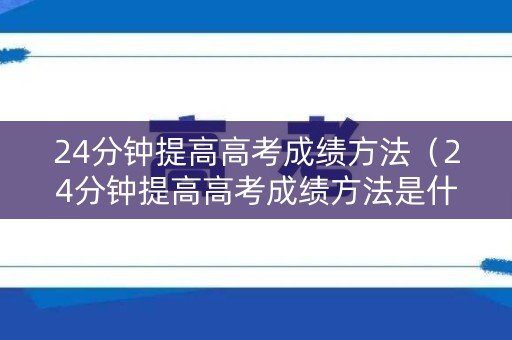 24分钟提高高考成绩方法（24分钟提高高考成绩方法是什么）