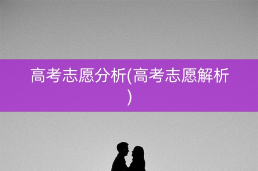 高考志愿分析(高考志愿解析)