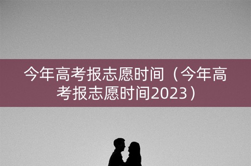 今年高考报志愿时间（今年高考报志愿时间2023）