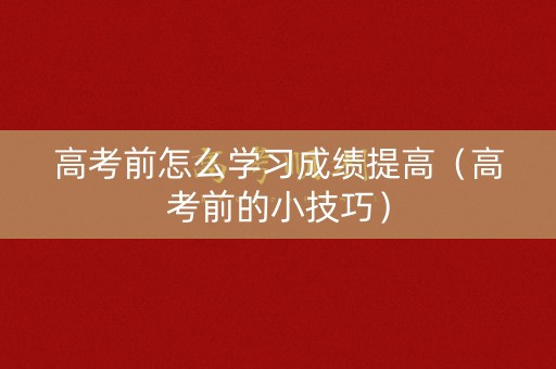 高考前怎么学习成绩提高（高考前的小技巧）