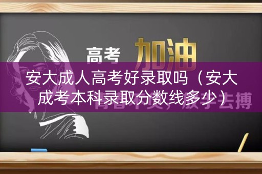安大成人高考好录取吗(安大成考本科录取分数线多少) 安大成人高考好录取吗(安大成考本科录取分数线多少)